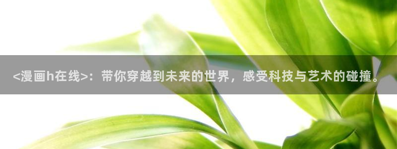 漫蛙漫画网站入口页面：<漫画h在线>：带你穿越到未来的世界，感受科技与艺术的碰撞。