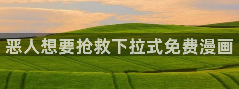 漫蛙漫画下载链接入口：恶人想要抢救下拉式免费漫画