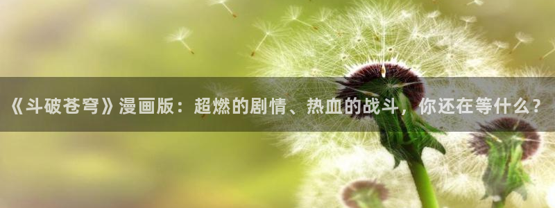 漫蛙app下载官网：《斗破苍穹》漫画版：超燃的剧情、热血的战斗，你还在等什么？