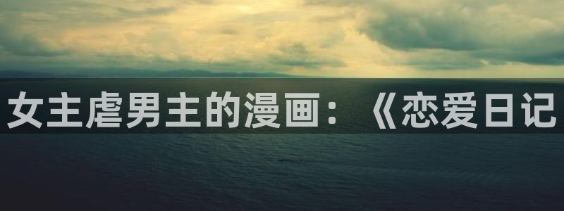 蛇窟轶事漫蛙漫画入口在哪：女主虐男主的漫画：《恋爱日记