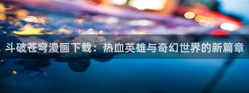漫蛙正版官网下载：斗破苍穹漫画下载：热血英雄与奇幻世界的新篇章