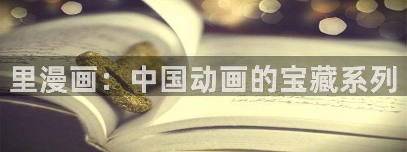 漫蛙manwa官网版免费：里漫画：中国动画的宝藏系列