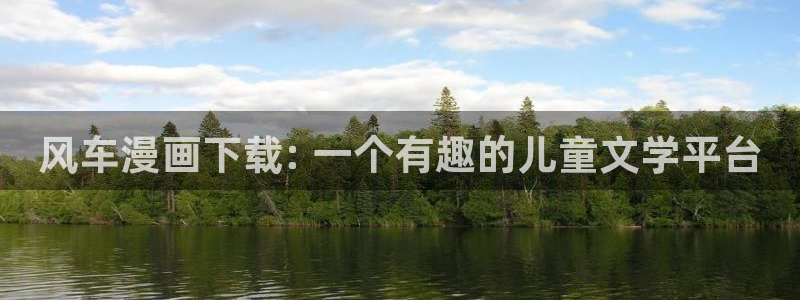 漫蛙漫画官网入口漫画：风车漫画下载: 一个有趣的儿童文学平台