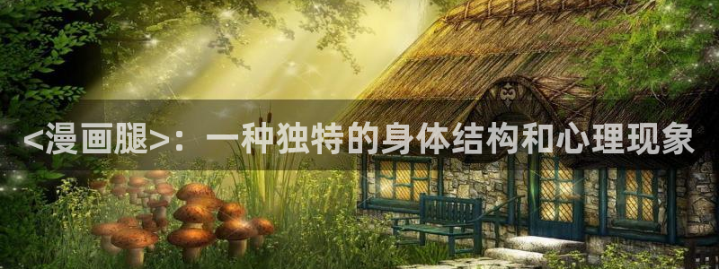 漫蛙官网入口是什么：<漫画腿>：一种独特的身体结构和心理现象